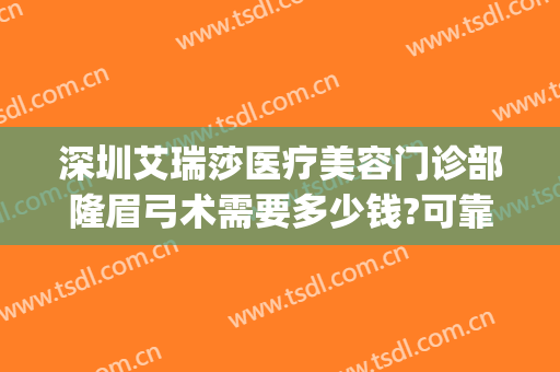 深圳艾瑞莎医疗美容门诊部隆眉弓术需要多少钱?可靠吗?(深圳艾瑞莎整形医院)