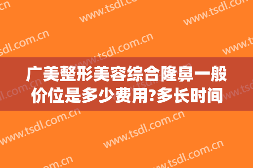 广美整形美容综合隆鼻一般价位是多少费用?多长时间恢复?(广州整形美容医院多少钱专注美来)