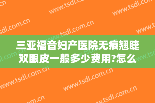 三亚福音妇产医院无痕翘睫双眼皮一般多少费用?怎么样?(无痕翘睫双眼皮多少钱)