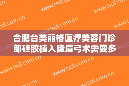 合肥台美丽格医疗美容门诊部硅胶植入隆眉弓术需要多少费用?好不好?