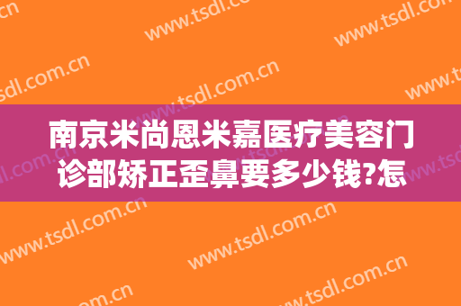 南京米尚恩米嘉医疗美容门诊部矫正歪鼻要多少钱?怎么样?(南京恩喜整形美容医院)