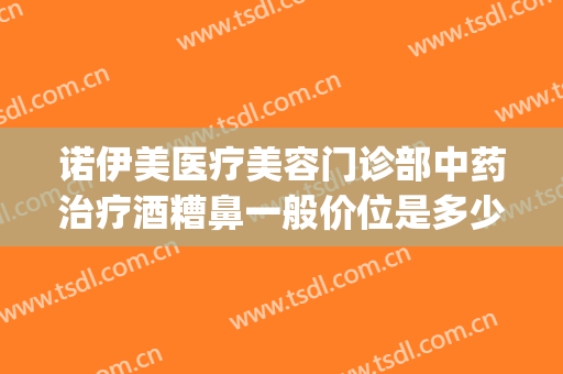 诺伊美医疗美容门诊部中药治疗酒糟鼻一般价位是多少费用?可靠吗?(治疗酒糟鼻的正规药)