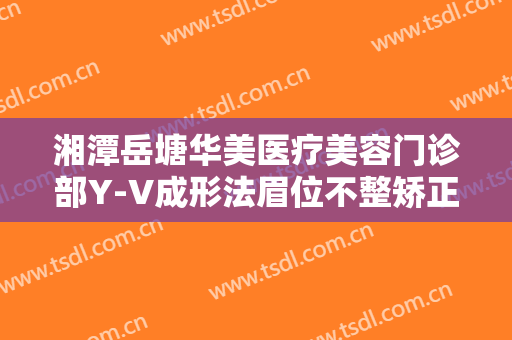 湘潭岳塘华美医疗美容门诊部Y-V成形法眉位不整矫正术价格表!贵不贵?