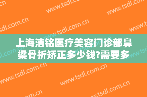上海洁铭医疗美容门诊部鼻梁骨折矫正多少钱?需要多久恢复?