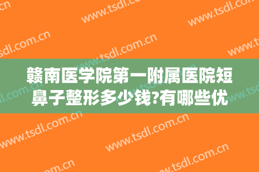 赣南医学院第一附属医院短鼻子整形多少钱?有哪些优势?(赣州比较好的整形医院)