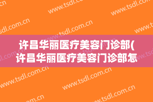 许昌华丽医疗美容门诊部(许昌华丽医疗美容门诊部怎么样)