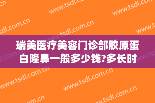 瑞美医疗美容门诊部胶原蛋白隆鼻一般多少钱?多长时间恢复?(瑞美瑞亚整形医院做双眼皮多少钱)
