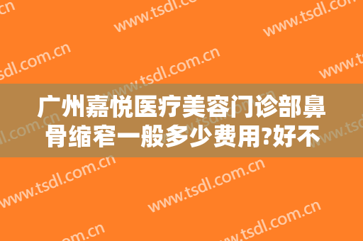 广州嘉悦医疗美容门诊部鼻骨缩窄一般多少费用?好不好?