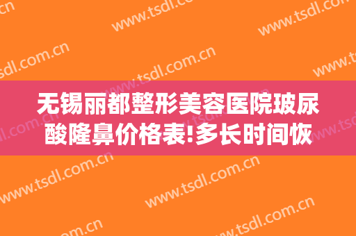 无锡丽都整形美容医院玻尿酸隆鼻价格表!多长时间恢复?(无锡市丽都整容医院)