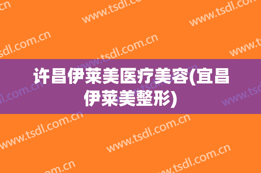 许昌伊莱美医疗美容(宜昌伊莱美整形)