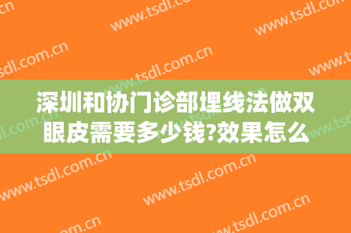 深圳和协门诊部埋线法做双眼皮需要多少钱?效果怎么样?(深圳做埋线双眼皮大概多少钱)