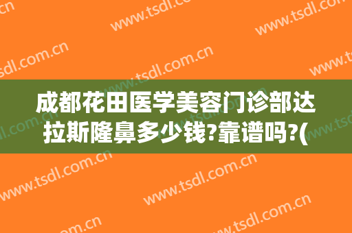 成都花田医学美容门诊部达拉斯隆鼻多少钱?靠谱吗?(成都达拉斯整形医院)