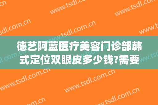 德艺阿蓝医疗美容门诊部韩式定位双眼皮多少钱?需要多久恢复?(重庆德艺阿蓝整形)