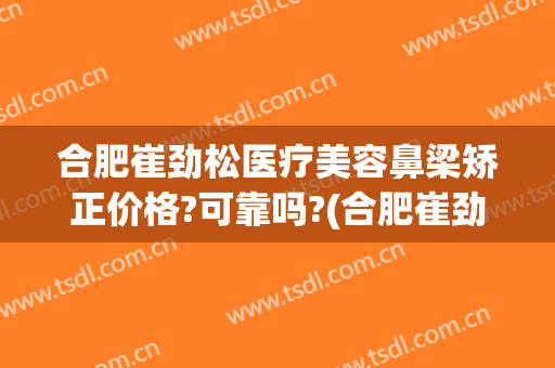 合肥崔劲松医疗美容鼻梁矫正价格?可靠吗?(合肥崔劲松医疗美容鼻梁矫正价格?可靠吗多少钱)