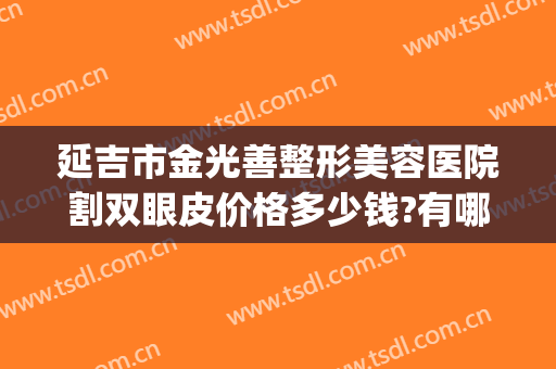 延吉市金光善整形美容医院割双眼皮价格多少钱?有哪些优势?(延吉双眼皮手术价格)