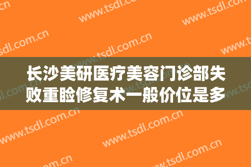 长沙美研医疗美容门诊部失败重睑修复术一般价位是多少?可靠吗?(长沙美研整容医院)