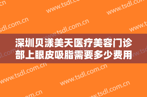 深圳贝漾美天医疗美容门诊部上眼皮吸脂需要多少费用?需要多久恢复?