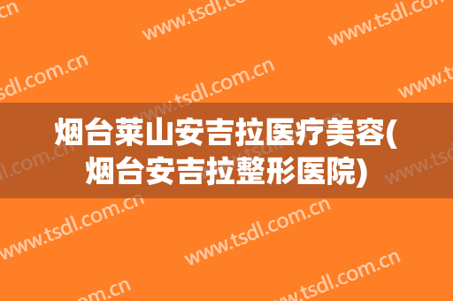 烟台莱山安吉拉医疗美容(烟台安吉拉整形医院)