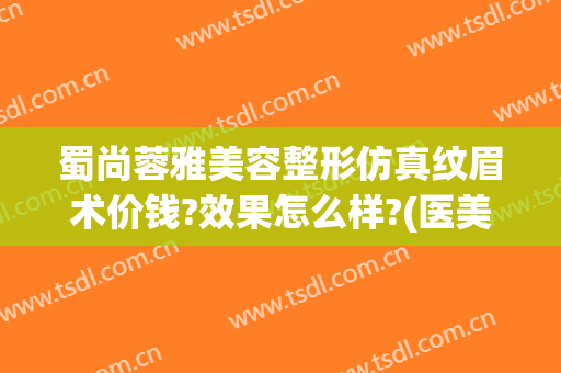 蜀尚蓉雅美容整形仿真纹眉术价钱?效果怎么样?(医美纹眉多少钱)