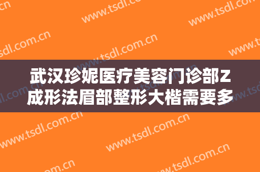 武汉珍妮医疗美容门诊部Z成形法眉部整形大楷需要多少钱?需要多久恢复?