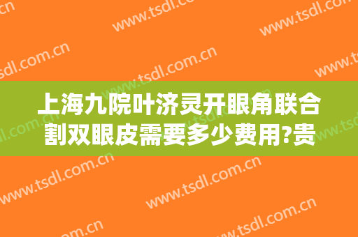 上海九院叶济灵开眼角联合割双眼皮需要多少费用?贵不贵?(上海第九人民医院双眼皮手术费用)