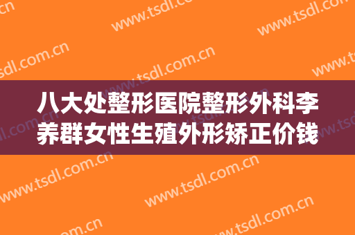 八大处整形医院整形外科李养群女性生殖外形矫正价钱?贵不贵?(北京八大处整容整形医院)