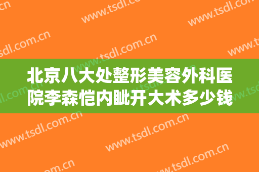 北京八大处整形美容外科医院李森恺内眦开大术多少钱?效果怎么样?(北京八大处整形医生推荐)