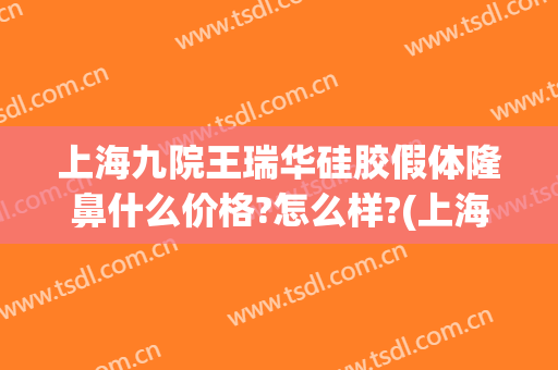 上海九院王瑞华硅胶假体隆鼻什么价格?怎么样?(上海九院假体隆鼻多少钱)