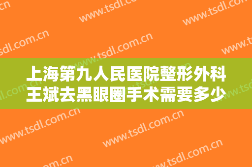 上海第九人民医院整形外科王斌去黑眼圈手术需要多少钱?多长时间恢复?
