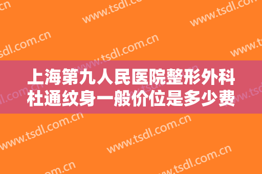 上海第九人民医院整形外科杜通纹身一般价位是多少费用?多长时间恢复?