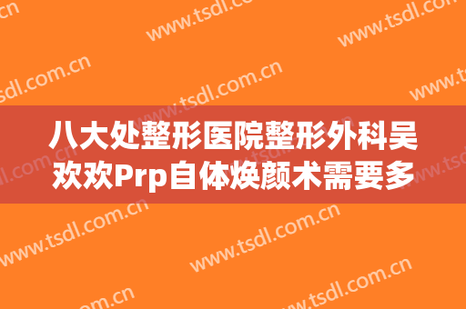 八大处整形医院整形外科吴欢欢Prp自体焕颜术需要多少费用?多长时间恢复?