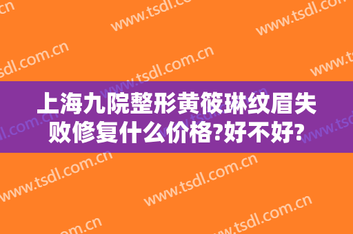 上海九院整形黄筱琳纹眉失败修复什么价格?好不好?
