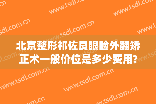 北京整形祁佐良眼睑外翻矫正术一般价位是多少费用?怎么样?(北京鼻中隔偏曲矫正手术多少钱)