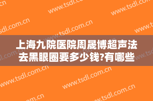 上海九院医院周晟博超声法去黑眼圈要多少钱?有哪些优势?
