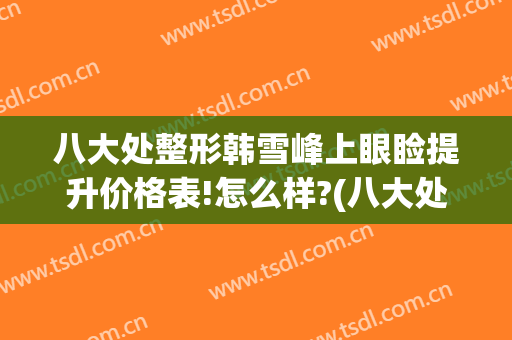 八大处整形韩雪峰上眼睑提升价格表!怎么样?(八大处整形双眼皮专家)