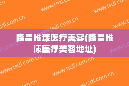 隆昌唯漾医疗美容(隆昌唯漾医疗美容地址)