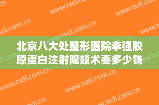 北京八大处整形医院李强胶原蛋白注射隆颏术要多少钱?效果怎么样?(北京整形医院的丰胸价格)