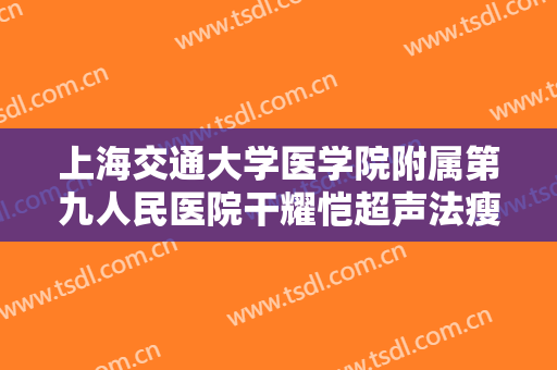 上海交通大学医学院附属第九人民医院干耀恺超声法瘦脸大楷需要多少钱?需要多久恢复?