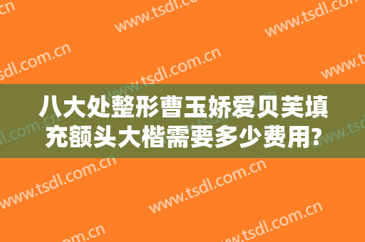 八大处整形曹玉娇爱贝芙填充额头大楷需要多少费用?效果怎么样?