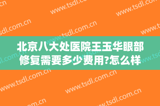 北京八大处医院王玉华眼部修复需要多少费用?怎么样?(八大处王玉华医生怎么样)