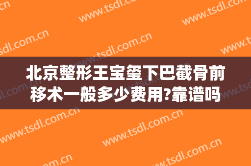 北京整形王宝玺下巴截骨前移术一般多少费用?靠谱吗?(下巴截骨前移手术费用)