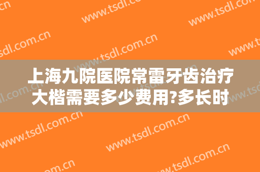 上海九院医院常雷牙齿治疗大楷需要多少费用?多长时间恢复?