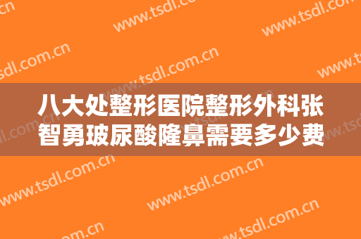 八大处整形医院整形外科张智勇玻尿酸隆鼻需要多少费用?需要多久恢复?