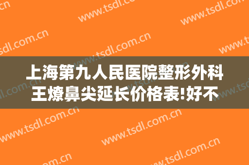 上海第九人民医院整形外科王燎鼻尖延长价格表!好不好?(上海第九医院鼻子整形多少钱)