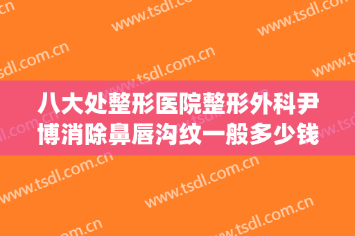 八大处整形医院整形外科尹博消除鼻唇沟纹一般多少钱?可靠吗?(北京八大处整形双眼皮多少钱)
