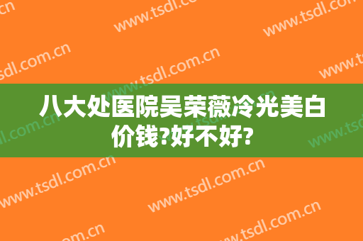 八大处医院吴荣薇冷光美白价钱?好不好?