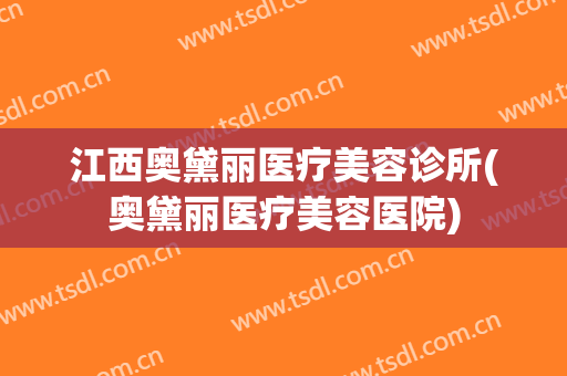 江西奥黛丽医疗美容诊所(奥黛丽医疗美容医院)