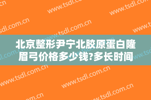 北京整形尹宁北胶原蛋白隆眉弓价格多少钱?多长时间恢复?