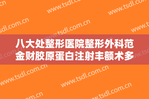 八大处整形医院整形外科范金财胶原蛋白注射丰额术多少钱?可靠吗?
