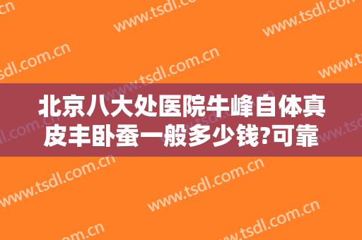 北京八大处医院牛峰自体真皮丰卧蚕一般多少钱?可靠吗?
